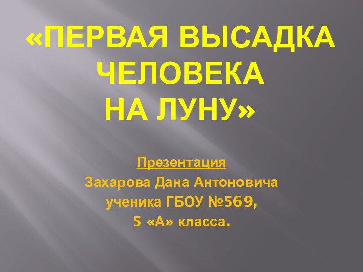 «ПЕРВАЯ ВЫСАДКА ЧЕЛОВЕКА  НА ЛУНУ»Презентация Захарова Дана Антоновича ученика ГБОУ №569, 5 «А» класса.