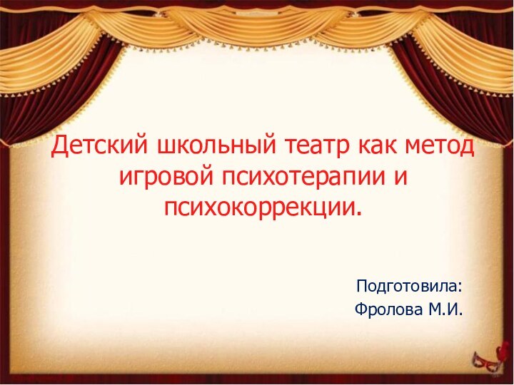 Детский школьный театр как метод игровой психотерапии и психокоррекции.Подготовила:Фролова М.И.