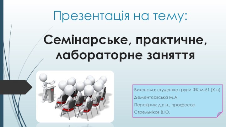 Презентація на тему:Виконала: студентка групи ФК м-51 (Х-н)Дементєєвська М.А.Перевірив: д.п.н., професор Стрельніков В.Ю.Семінарське, практичне, лабораторне заняття