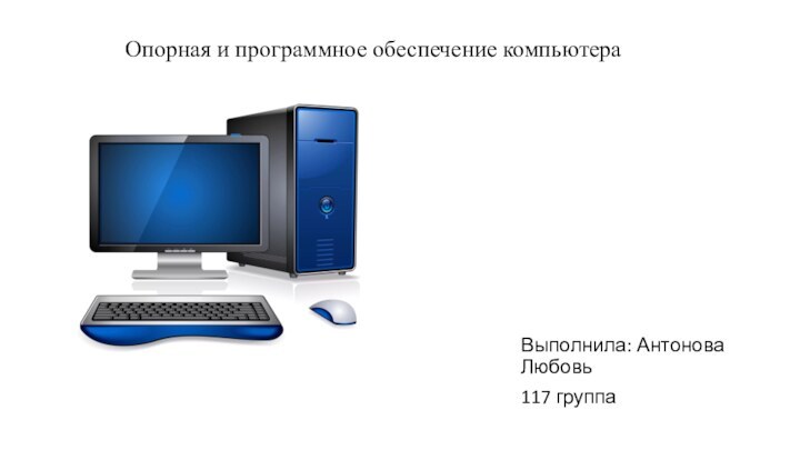 Опорная и программное обеспечение компьютера Выполнила: Антонова Любовь117 группа