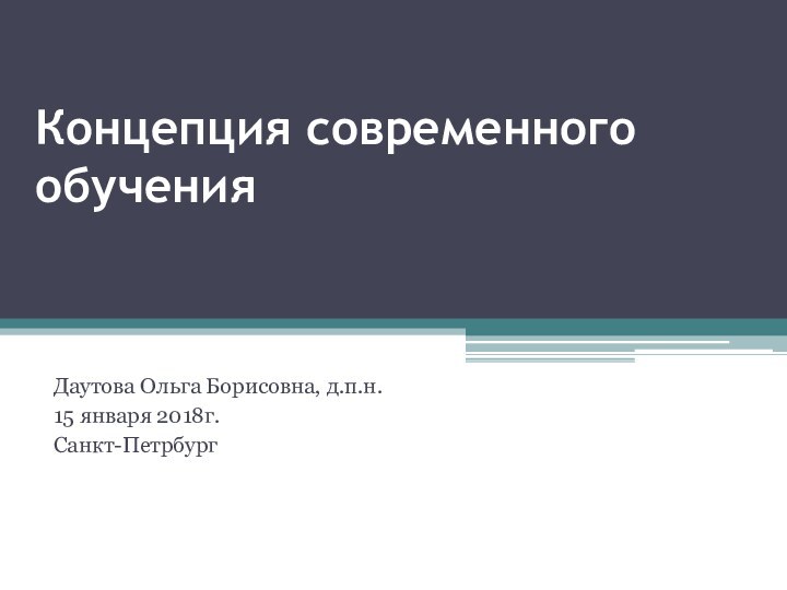 Концепция современного обученияДаутова Ольга Борисовна, д.п.н.15 января 2018г.Санкт-Петрбург