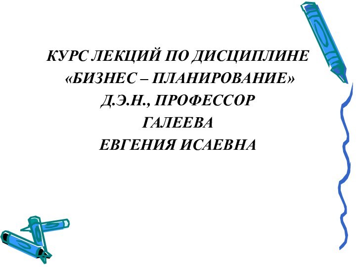 КУРС ЛЕКЦИЙ ПО ДИСЦИПЛИНЕ «БИЗНЕС – ПЛАНИРОВАНИЕ» Д.Э.Н., ПРОФЕССОРГАЛЕЕВА ЕВГЕНИЯ ИСАЕВНА