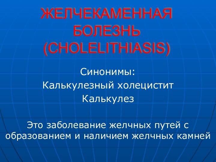 ЖЕЛЧЕКАМЕННАЯ БОЛЕЗНЬ (CHOLELITHIASIS)Синонимы:Калькулезный холециститКалькулез Это заболевание желчных путей с образованием и наличием желчных камней