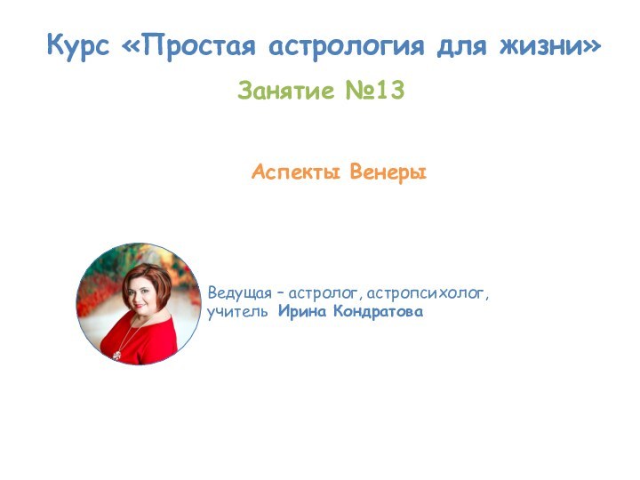 Курс «Простая астрология для жизни»Ведущая – астролог, астропсихолог, учитель Ирина Кондратова Занятие №13 Аспекты Венеры