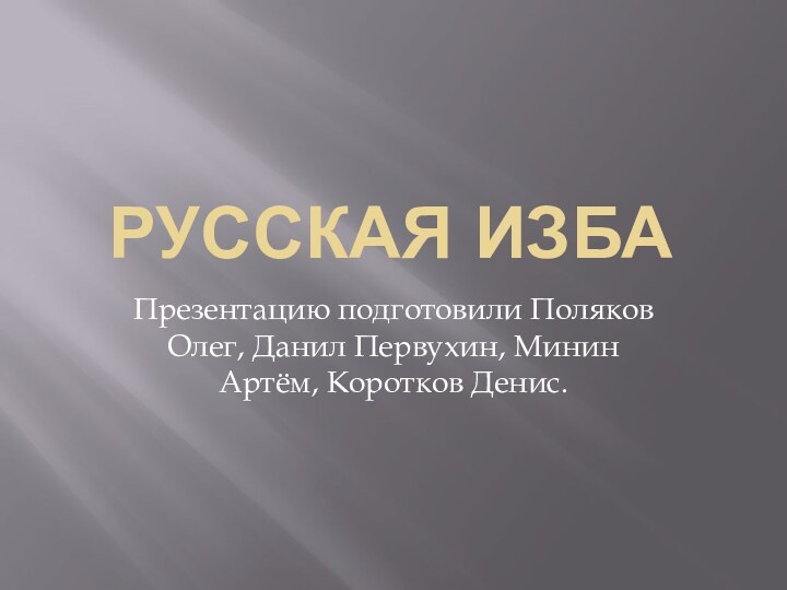 РУССКАЯ ИЗБАПрезентацию подготовили Поляков Олег, Данил Первухин, Минин Артём, Коротков Денис.