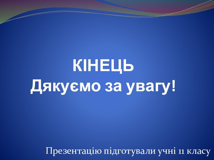 КІНЕЦЬ Дякуємо за увагу!Презентацію підготували учні 11 класу