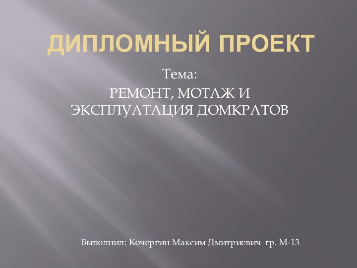 ДИПЛОМНЫЙ ПРОЕКТ Тема: РЕМОНТ, МОТАЖ И ЭКСПЛУАТАЦИЯ ДОМКРАТОВВыполнил: Кочергин Максим Дмитриевич гр. М-13