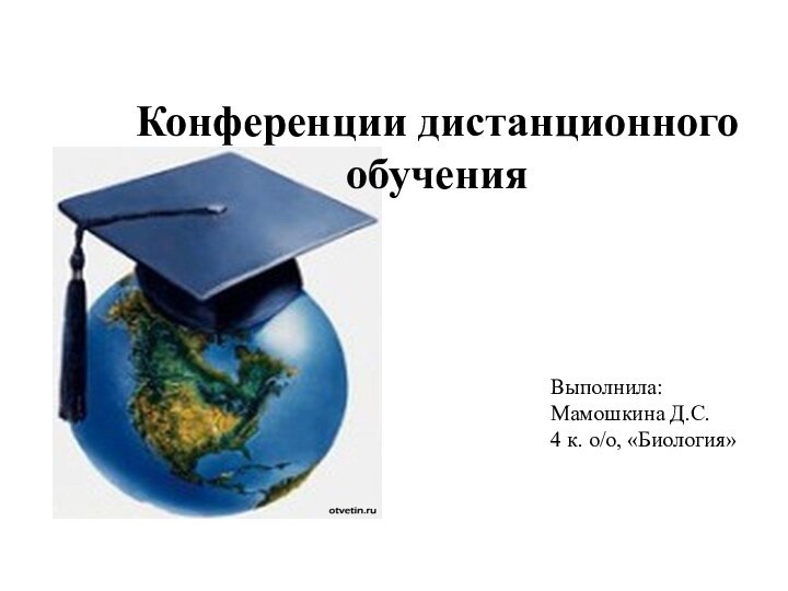 Конференции дистанционного обученияВыполнила:Мамошкина Д.С. 4 к. о/о, «Биология»