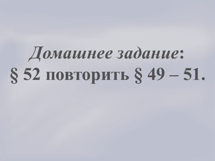 Домашнее задание:§ 52 повторить § 49 – 51.