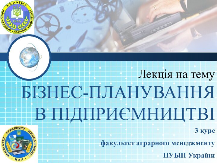 Лекція на тему  БІЗНЕС-ПЛАНУВАННЯ  В ПІДПРИЄМНИЦТВІ3 курс факультет аграрного менеджменту НУБіП України