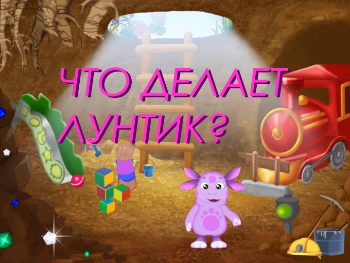 ЧТО ДЕЛАЕТ  ЛУНТИК?ЧТО ДЕЛАЕТ  ЛУНТИК?