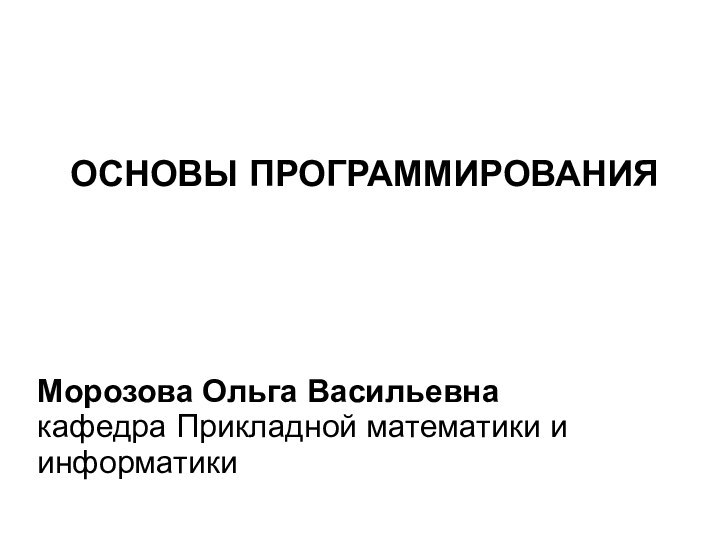 ОСНОВЫ ПРОГРАММИРОВАНИЯМорозова Ольга Васильевнакафедра Прикладной математики и информатики