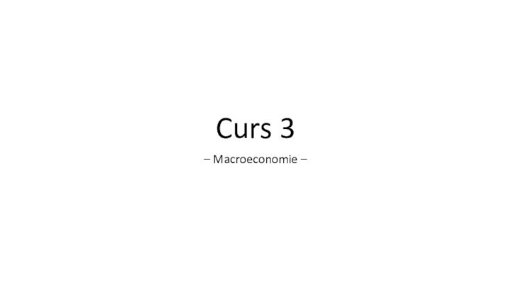 Curs 3– Macroeconomie –