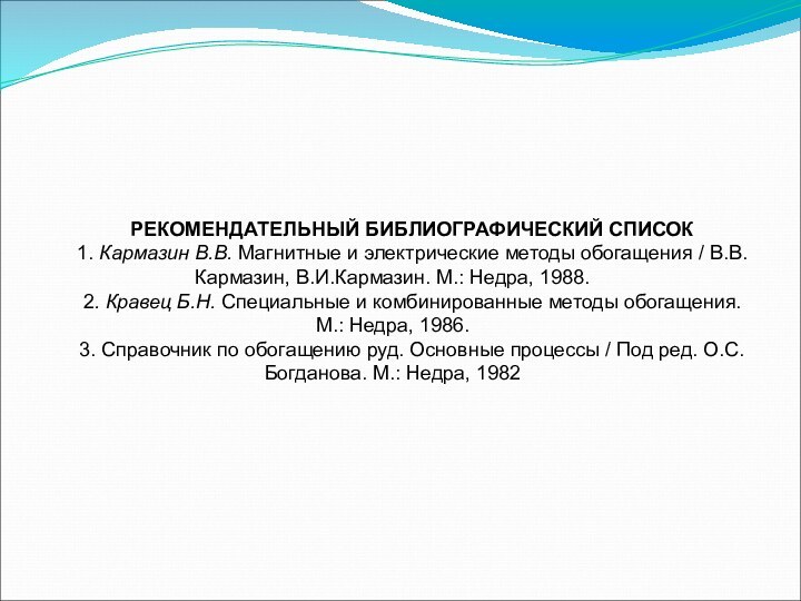 РЕКОМЕНДАТЕЛЬНЫЙ БИБЛИОГРАФИЧЕСКИЙ СПИСОК1. Кармазин В.В. Магнитные и электрические методы обогащения / В.В.Кармазин, В.И.Кармазин. М.: