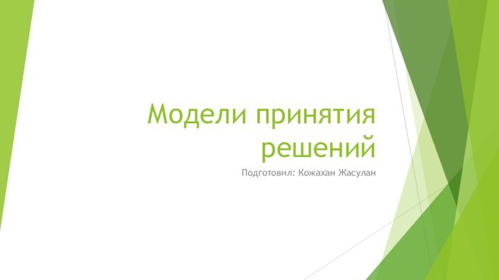 Модели принятия решений Подготовил: Кожахан Жасулан