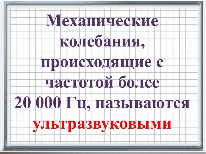 Механические колебания, происходящие с частотой более 20 000 Гц, называются ультразвуковыми