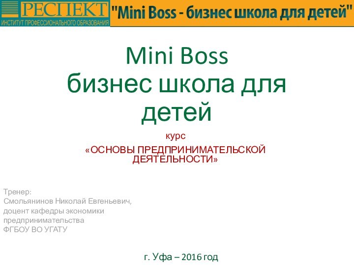 Mini Boss бизнес школа для детейкурс«ОСНОВЫ ПРЕДПРИНИМАТЕЛЬСКОЙ ДЕЯТЕЛЬНОСТИ»Тренер:Смольянинов Николай Евгеньевич,доцент кафедры экономики