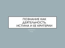 Познание как деятельность. Истина и ее критерии. (10 класс)