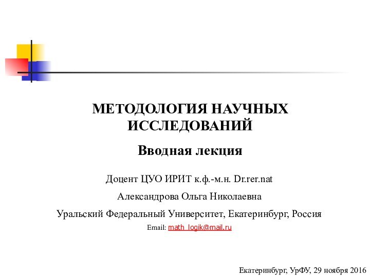 МЕТОДОЛОГИЯ НАУЧНЫХ ИССЛЕДОВАНИЙВводная лекцияДоцент ЦУО ИРИТ к.ф.-м.н. Dr.rer.nat Александрова Ольга НиколаевнаУральский Федеральный