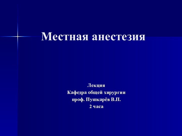 Местная анестезия   ЛекцияКафедра общей хирургиипроф. Пушкарёв В.П.2 часа