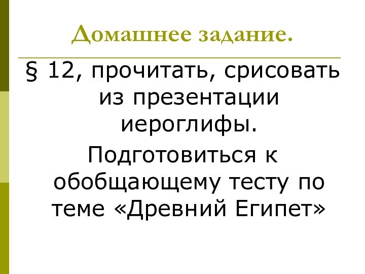 Домашнее задание.§ 12, прочитать, срисовать из презентации иероглифы.Подготовиться к обобщающему тесту по теме «Древний Египет»