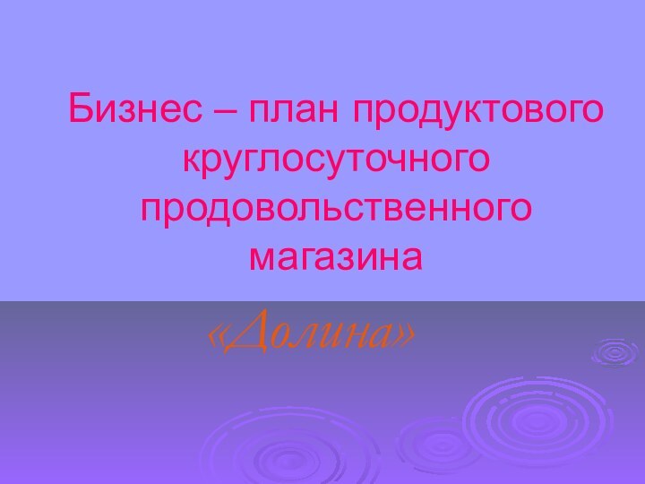 Бизнес – план продуктового круглосуточного продовольственного магазина «Долина»