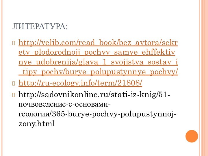 ЛИТЕРАТУРА:http://velib.com/read_book/bez_avtora/sekrety_plodorodnojj_pochvy_samye_ehffektivnye_udobrenija/glava_1_svojjstva_sostav_i_tipy_pochv/burye_polupustynnye_pochvy/http://ru-ecology.info/term/21808/http://sadovnikonline.ru/stati-iz-knig/51-почвоведение-с-основами-геологии/365-burye-pochvy-polupustynnoj-zony.html