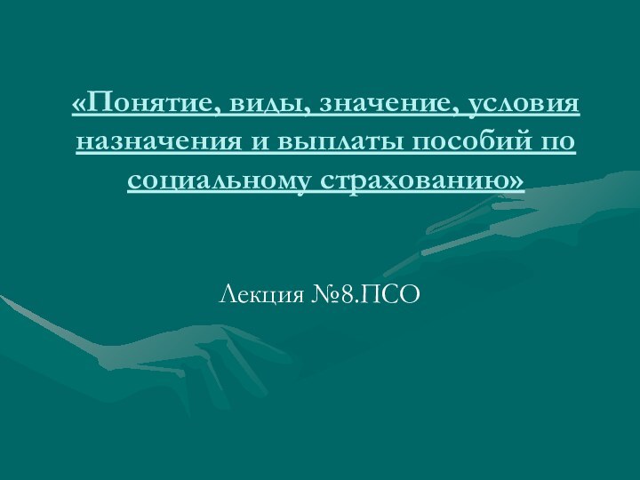 «Понятие, виды, значение, условия назначения и выплаты пособий по социальному страхованию» Лекция №8.ПСО