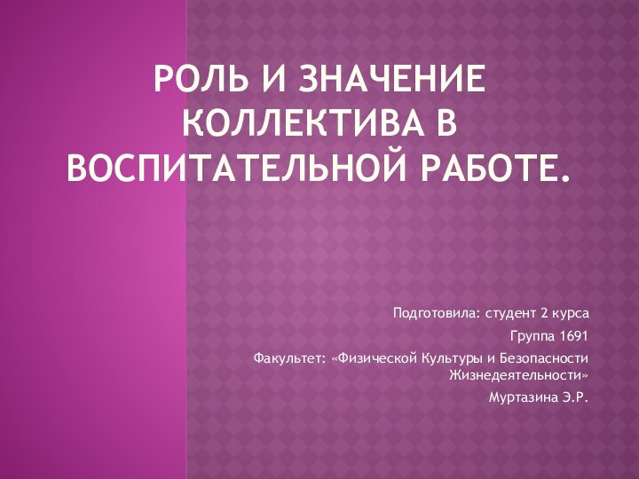 РОЛЬ И ЗНАЧЕНИЕ КОЛЛЕКТИВА В ВОСПИТАТЕЛЬНОЙ РАБОТЕ.Подготовила: студент 2 курсаГруппа 1691 Факультет: