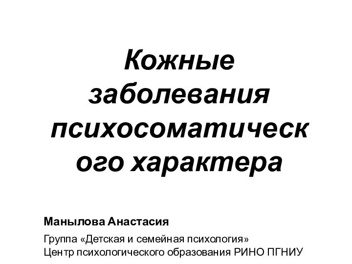 Кожные заболевания психосоматического характераМанылова АнастасияГруппа «Детская и семейная психология»Центр психологического образования РИНО ПГНИУ2018