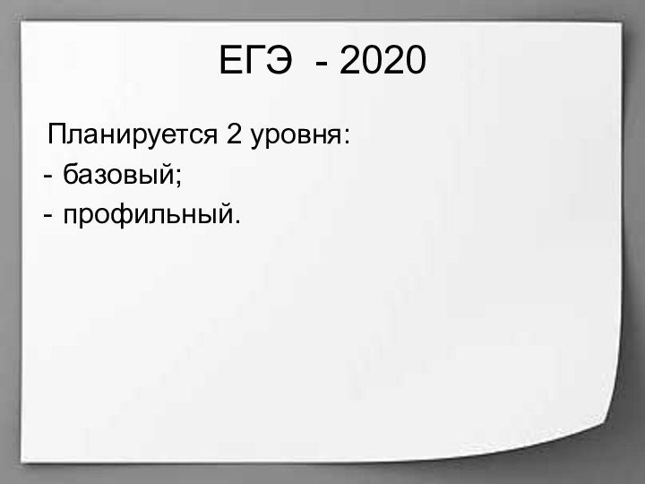 ЕГЭ - 2020 Планируется 2 уровня:базовый; профильный.