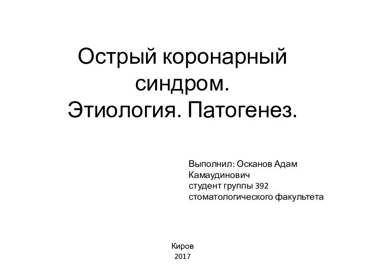 Острый коронарный синдром. Этиология. Патогенез.Выполнил: Осканов Адам Камаудиновичстудент группы 392 стоматологического факультетаКиров 2017