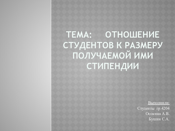 ТЕМА:   ОТНОШЕНИЕ СТУДЕНТОВ К РАЗМЕРУ ПОЛУЧАЕМОЙ ИМИ СТИПЕНДИИ Выполнили: Студенты гр.4204 Осокина А.В.Бушин С.А.