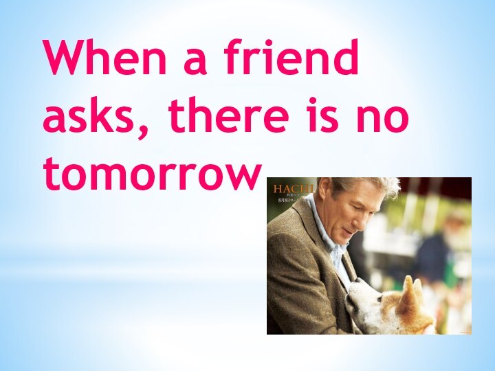 When a friend asks, there is no tomorrow