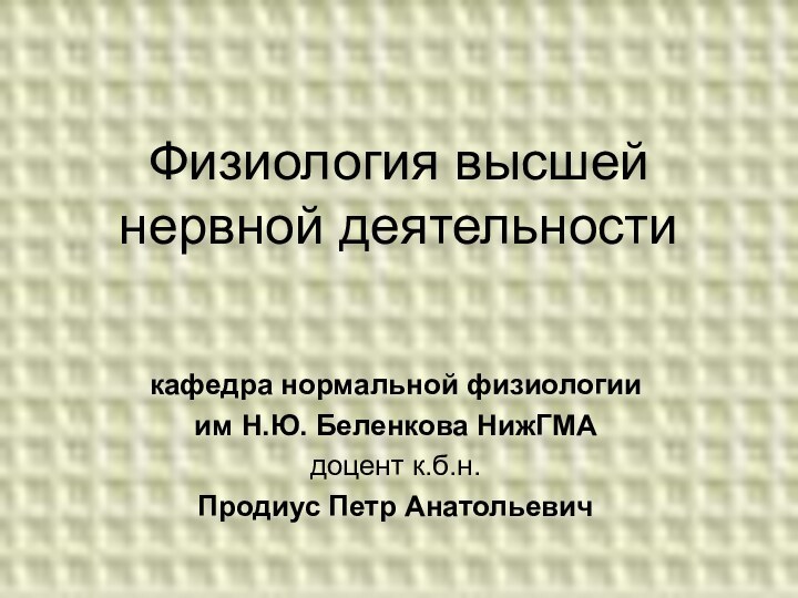 Физиология высшей  нервной деятельностикафедра нормальной физиологии им Н.Ю. Беленкова НижГМАдоцент к.б.н.Продиус Петр Анатольевич