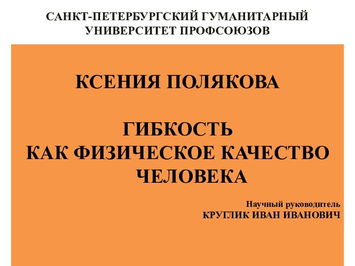 САНКТ-ПЕТЕРБУРГСКИЙ ГУМАНИТАРНЫЙ УНИВЕРСИТЕТ ПРОФСОЮЗОВКСЕНИЯ ПОЛЯКОВАГИБКОСТЬ КАК ФИЗИЧЕСКОЕ КАЧЕСТВО ЧЕЛОВЕКАНаучный руководитель КРУГЛИК ИВАН ИВАНОВИЧ