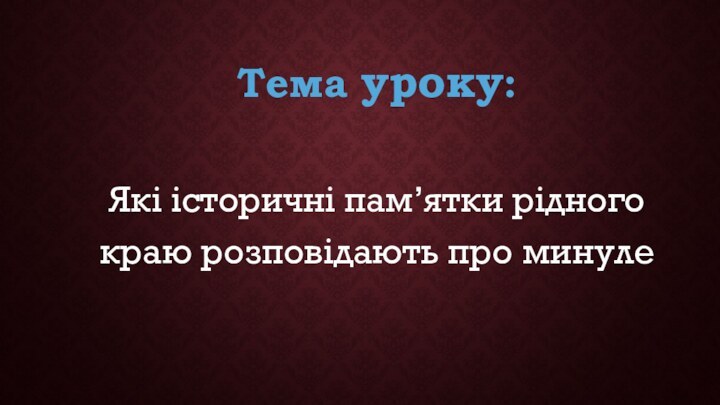 Тема уроку:Які історичні пам’ятки рідного краю розповідають про минуле