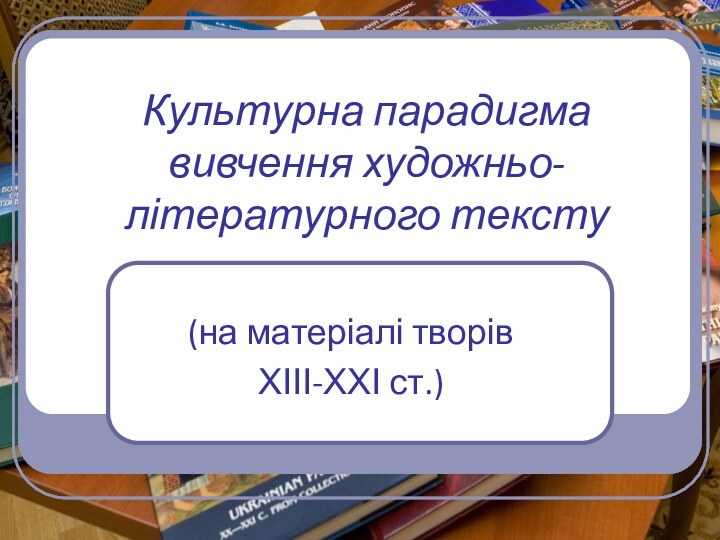 Культурна парадигма вивчення художньо-літературного тексту   (на матеріалі творів ХІІІ-ХХІ ст.)