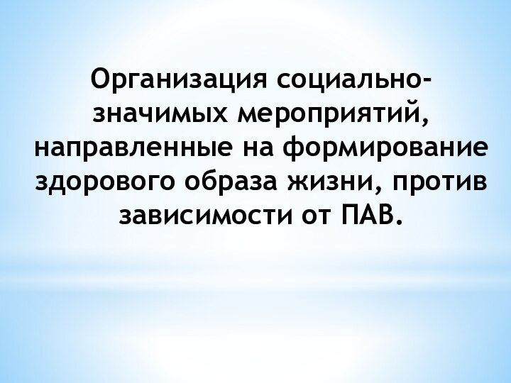 Организация социально-значимых мероприятий, направленные на формирование здорового образа жизни, против зависимости от ПАВ.