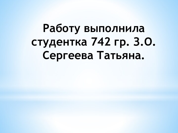 Работу выполнила студентка 742 гр. З.О. Сергеева Татьяна.