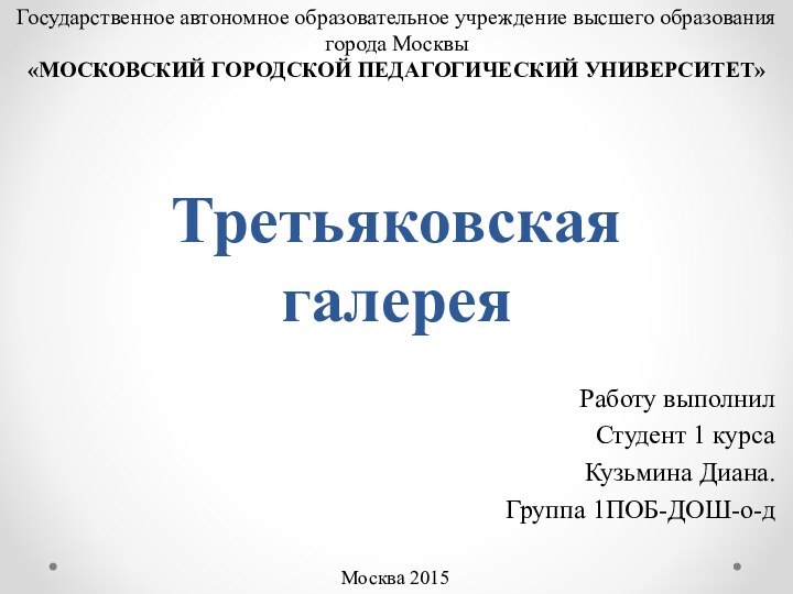 Третьяковская галереяРаботу выполнилСтудент 1 курсаКузьмина Диана.Группа 1ПОБ-ДОШ-о-дМосква 2015Государственное автономное образовательное учреждение высшего