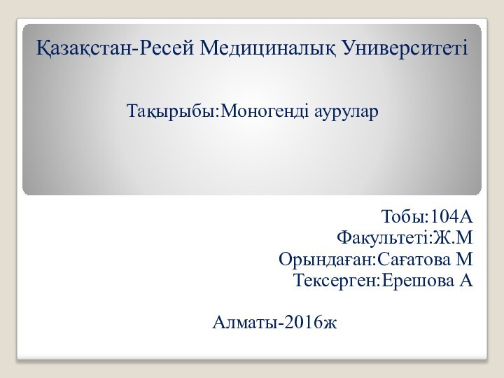 Қазақстан-Ресей Медициналық УниверситетіТақырыбы:Моногенді ауруларТобы:104АФакультеті:Ж.МОрындаған:Сағатова МТексерген:Ерешова А      Алматы-2016ж