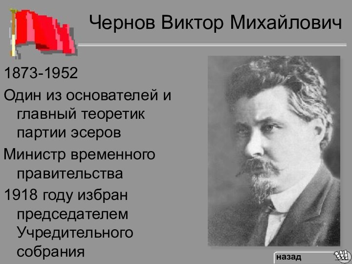 Чернов Виктор Михайлович1873-1952Один из основателей и главный теоретик партии эсеровМинистр временного правительства1918