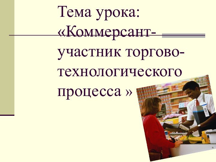 Тема урока: «Коммерсант-участник торгово-технологического процесса »