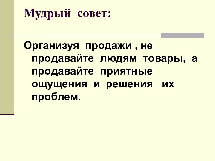 Мудрый совет: Организуя продажи , не продавайте людям товары, а продавайте приятные