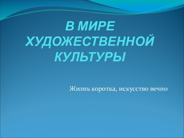 В МИРЕ ХУДОЖЕСТВЕННОЙ КУЛЬТУРЫЖизнь коротка, искусство вечно