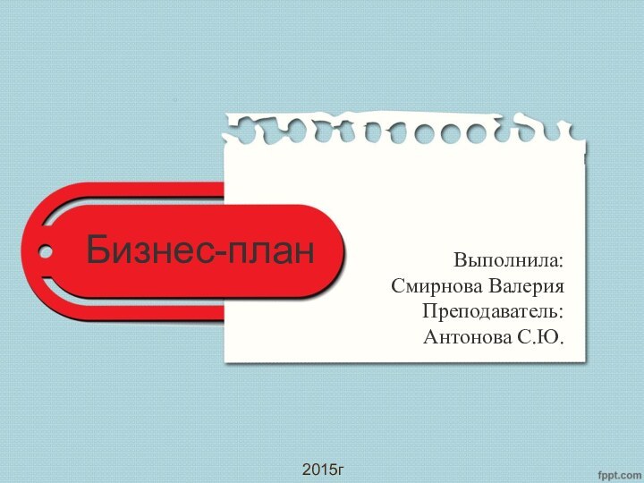 Бизнес-планВыполнила:Смирнова ВалерияПреподаватель:Антонова С.Ю.2015г.