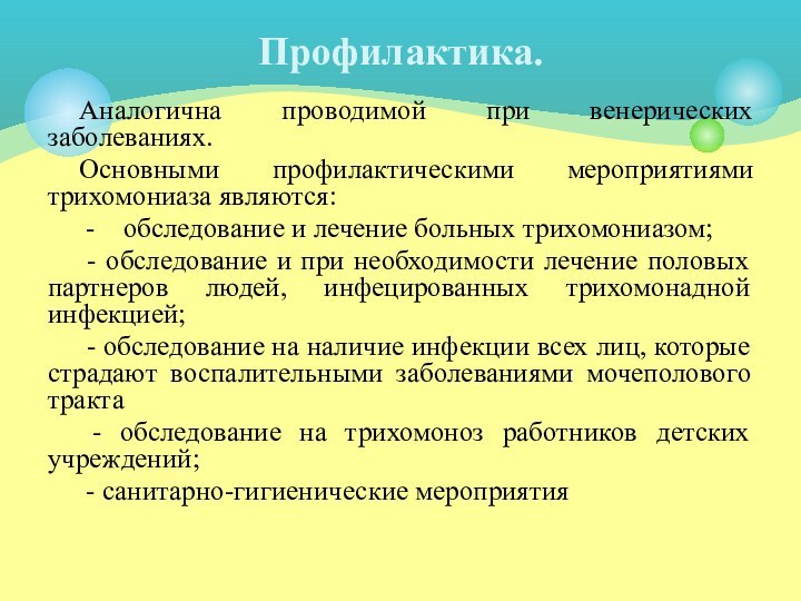 Аналогична проводимой при венерических заболеваниях.Основными профилактическими мероприятиями трихомониаза являются: -  обследование