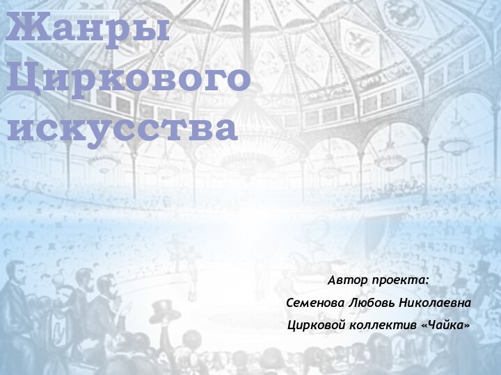 Жанры Циркового искусстваАвтор проекта: Семенова Любовь НиколаевнаЦирковой коллектив «Чайка»