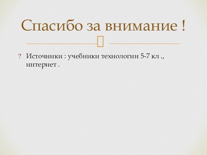 Источники : учебники технологии 5-7 кл ., интернет .Спасибо за внимание !